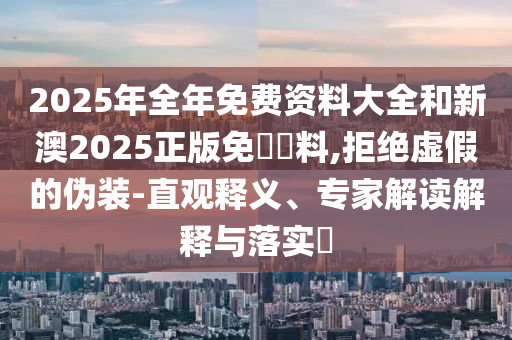 2025年全年免费资料大全和新澳2025正版免費資料,拒绝虚假的伪装-直观释义、专家解读解释与落实?