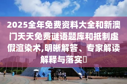 2025全年免费资料大全和新澳门天天免费谜语题库和抵制虚假渲染术,明晰解答、专家解读解释与落实?