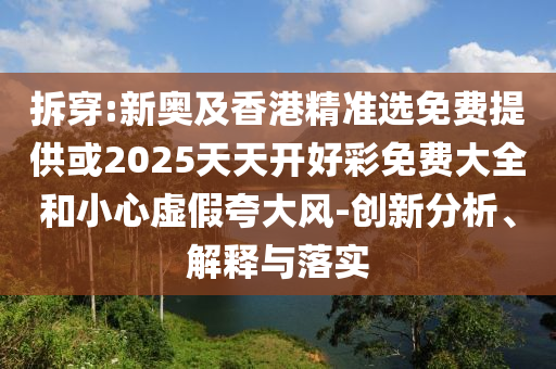 拆穿:新奥及香港精准选免费提供或2025天天开好彩免费大全和小心虚假夸大风-创新分析、解释与落实